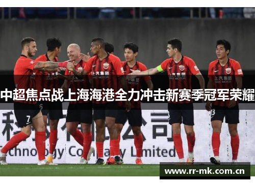 中超焦点战上海海港全力冲击新赛季冠军荣耀 中超焦点战上海海港全力冲击新赛季冠军荣耀