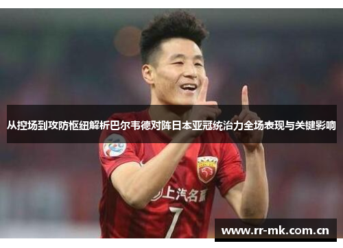 从控场到攻防枢纽解析巴尔韦德对阵日本亚冠统治力全场表现与关键影响 从控场到攻防枢纽解析巴尔韦德对阵日本亚冠统治力全场表现与关键影响