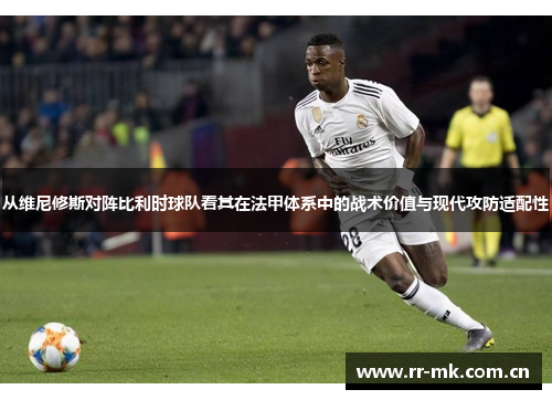 从维尼修斯对阵比利时球队看其在法甲体系中的战术价值与现代攻防适配性 从维尼修斯对阵比利时球队看其在法甲体系中的战术价值与现代攻防适配性