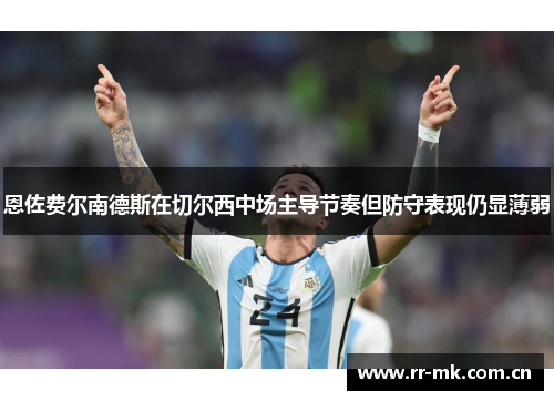 恩佐费尔南德斯在切尔西中场主导节奏但防守表现仍显薄弱 恩佐费尔南德斯在切尔西中场主导节奏但防守表现仍显薄弱