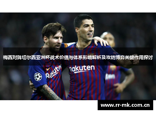 梅西对阵切尔西亚洲杯战术价值与体系影响解析及攻防博弈关键作用探讨 梅西对阵切尔西亚洲杯战术价值与体系影响解析及攻防博弈关键作用探讨