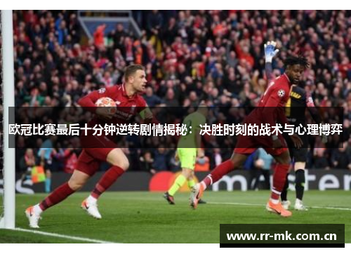 欧冠比赛最后十分钟逆转剧情揭秘:决胜时刻的战术与心理博弈 欧冠比赛最后十分钟逆转剧情揭秘:决胜时刻的战术与心理博弈